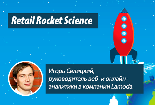 Retail Rocket Science 015: Игорь Селицкий, руководитель веб- и онлайн-аналитики в компании Lamoda, аналитика для e-commerce, часть 2