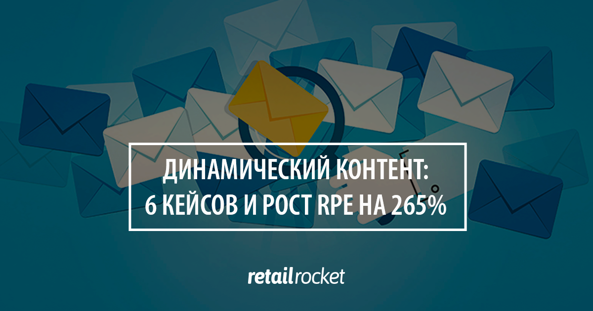 Как увеличить эффективность e-mail маркетинга за счет динамического контента: 6 кейсов и рост дохода на одно отправленное письмо (RPE) на 265%