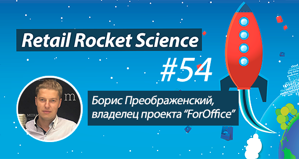 Retail Rocket Science 054: Борис Преображенский, владелец проекта “ForOffice”