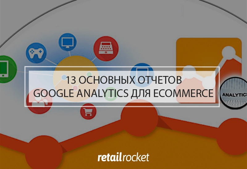 13 основных отчетов Google Analytics для ecommerce